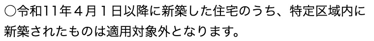 国土交通省のウェブサイト「新築住宅に係る税額の減額措置」のページにある一文。「○令和11年4月1日以降に新築した住宅のうち、特定区域内に新築されたものは適用対象外となります。」と2行で書かれている