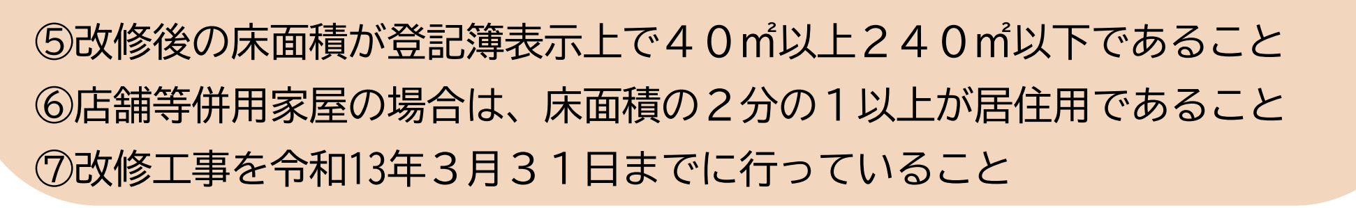 国土交通省のパンフレット「バリアフリー改修に係る固定資産税の減額措置」1ページ目の、適用を受けるための要件のうち⑤から⑦。薄い橙色の枠の中に、⑤改修後の床面積が登記簿表示上で40㎡以上240㎡以下であること、⑥店舗等併用家屋の場合は、床面積の2分の1以上が居住用であること、⑦改修工事を令和13年3月31日までに行っていること、と3行が並んでいる