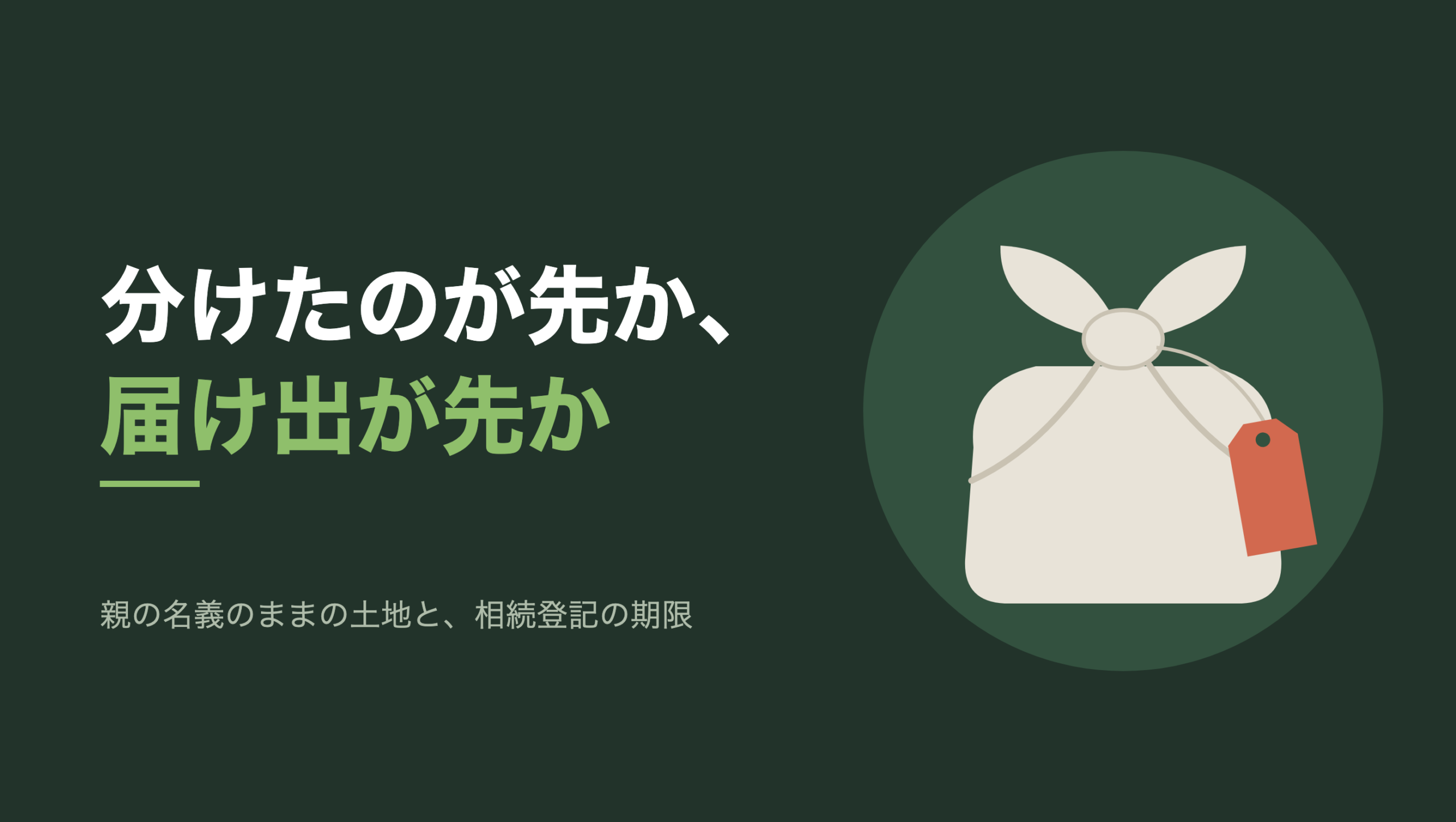 共通組版のアイキャッチ。左に「分けたのが先か、届け出が先か」の文字と「親の名義のままの土地と、相続登記の期限」の小見出し。右の濃い緑の円の中に、文字のない図形。生成り色の風呂敷包みが一つ、上で結ばれて結び目の両側に耳が立っている。結び目から細い紐が右へ下り、包みの右肩に朱色の荷札が一枚かかっている