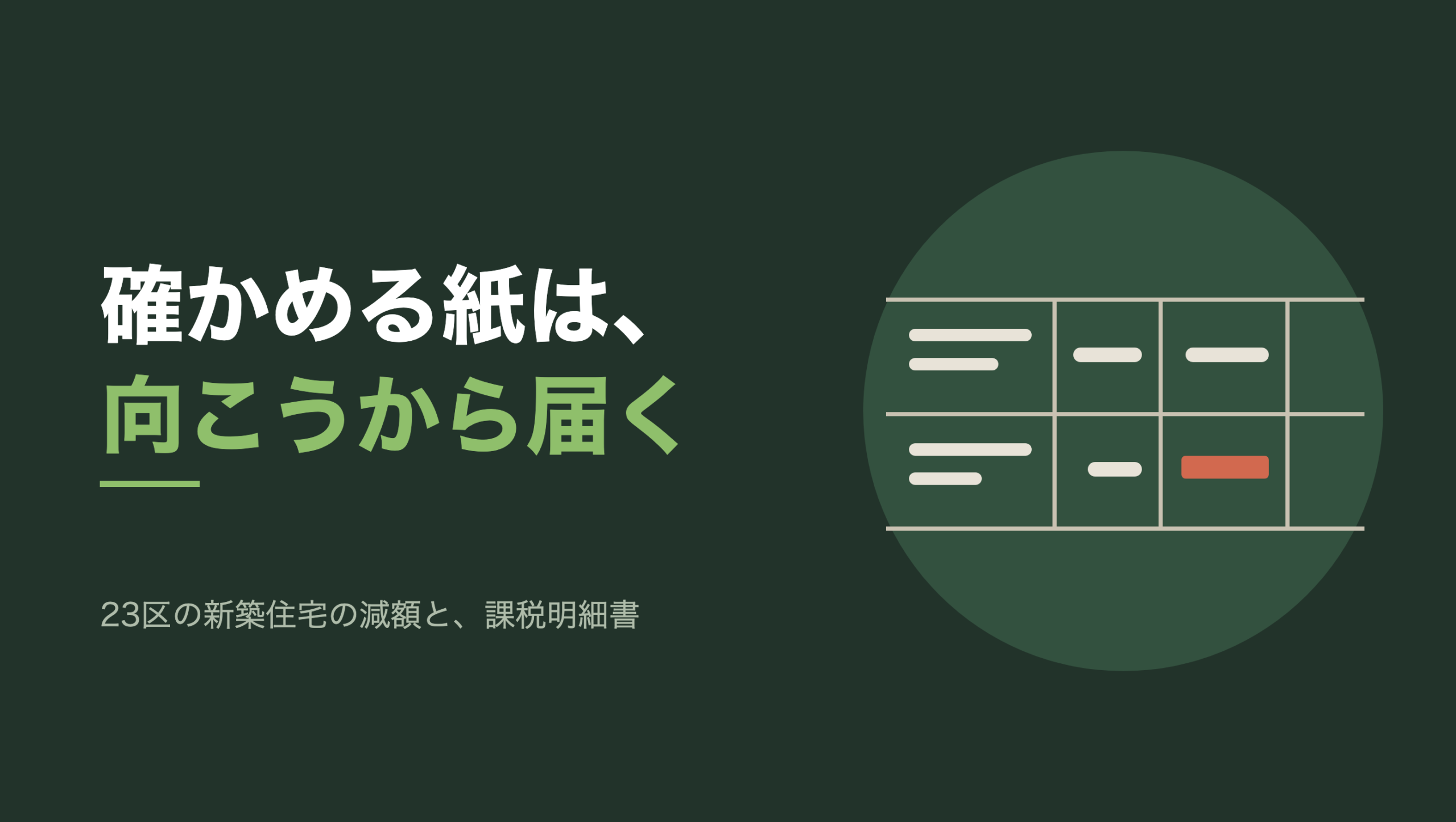 共通組版のアイキャッチ。左に「確かめる紙は、向こうから届く」の文字と、「23区の新築住宅の減額と、課税明細書」の小見出し。右の濃い緑の円の中に、文字のない図形。横罫と縦罫で区切られた表の断片が二行ぶん描かれ、左端の広い欄には生成り色の細い帯が二本ずつ入っている。右側の狭い三つの欄のうち、内側の二つには短い帯が一本ずつ入り、いちばん右の欄は上下とも空のまま。下の行の右から二番目の欄だけ、帯が朱色で少し太い