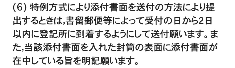 法務省「不動産登記令附則第5条第1項の規定による申請(いわゆる特例方式)について」のページの一部。「(6) 特例方式により添付書面を送付の方法により提出するときは,書留郵便等によって受付の日から2日以内に登記所に到着するようにして送付願います。また,当該添付書面を入れた封筒の表面に添付書面が在中している旨を明記願います。」