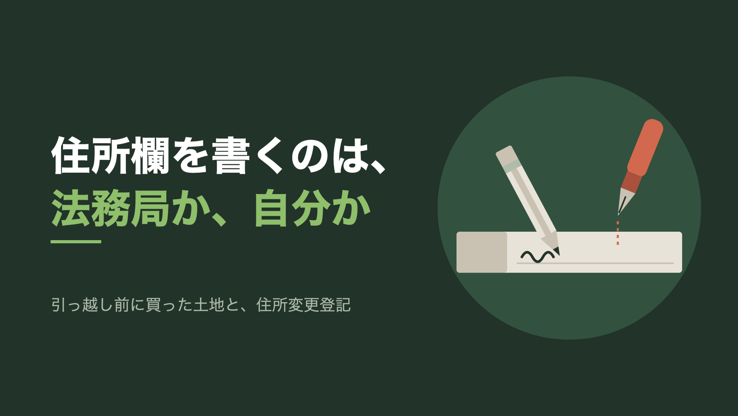 共通組版のアイキャッチ。左に「住所欄を書くのは、法務局か、自分か」の文字と「引っ越し前に買った土地と、住所変更登記」の小見出し。右の濃い緑の円の中に、文字のない図形。横長の生成り色の記入欄があり、左端に空の見出しマス、右に罫線が1本。生成り色の鉛筆が左上から先を欄に下ろし、短い波線を書いている。その右上では朱色の万年筆が欄の上に浮いたまま、ペン先から欄へ点線だけが垂れている