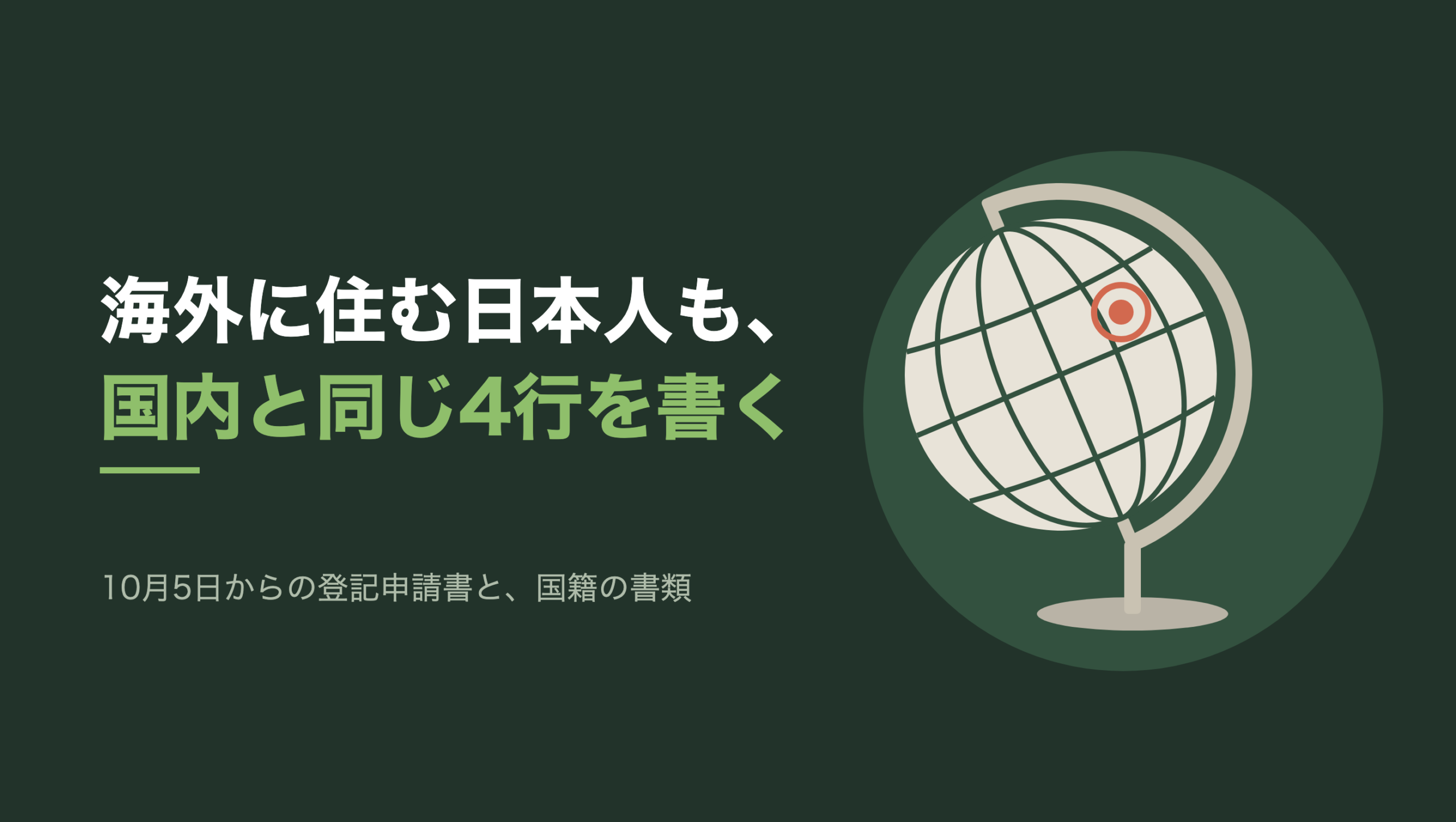 共通組版のアイキャッチ。左に「海外に住む日本人も、国内と同じ4行を書く」の文字と「10月5日からの登記申請書と、国籍の書類」の小見出し。右の濃い緑の円の中に、文字のない図形。半円の支え具と細い支柱、楕円の台座に載った生成り色の地球儀が少し傾いて立ち、表面には緑の経線と緯線。右上寄りに朱色の丸い印が一つ、輪に囲まれて付いている