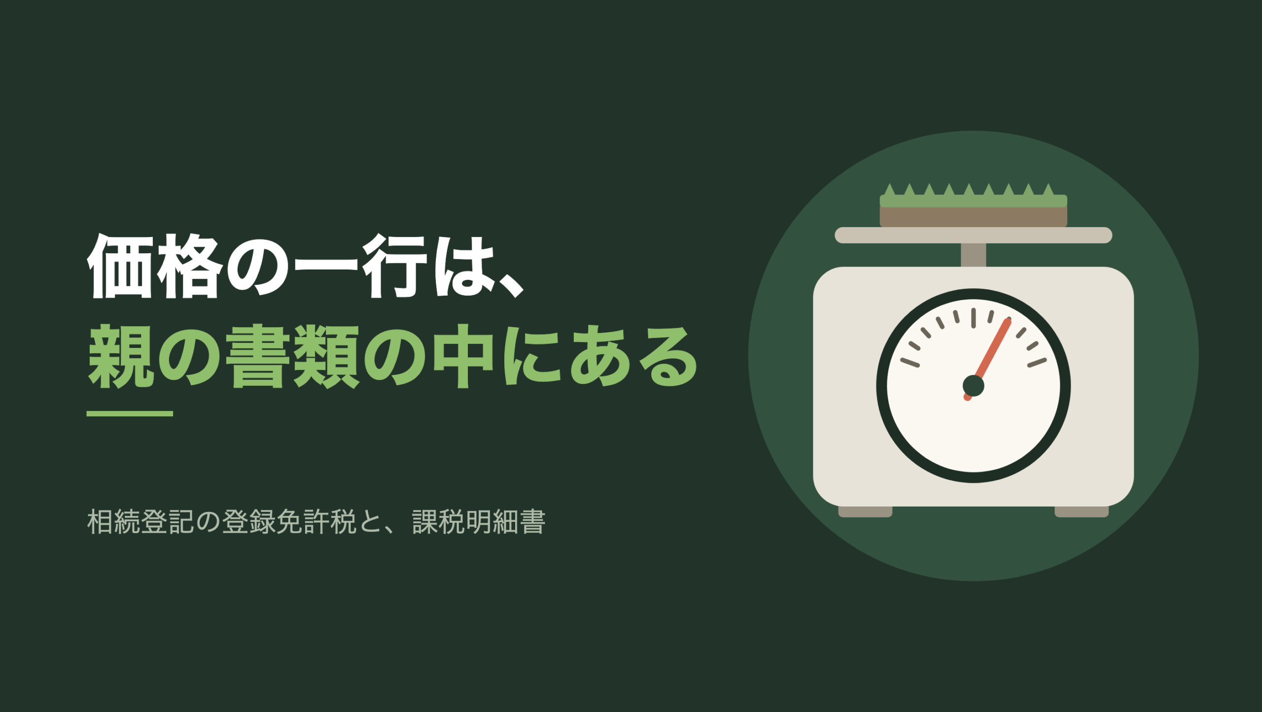 共通組版のアイキャッチ。左に「価格の一行は、親の書類の中にある」の文字と「相続登記の登録免許税と、課税明細書」の小見出し。右の濃い緑の円の中に、文字のない図形。生成り色の上皿はかりが一台あり、皿の上に芝の生えた土の板が一枚載っている。本体の丸い文字盤には数字のない目盛りが並び、右上を指して止まった針だけが朱色