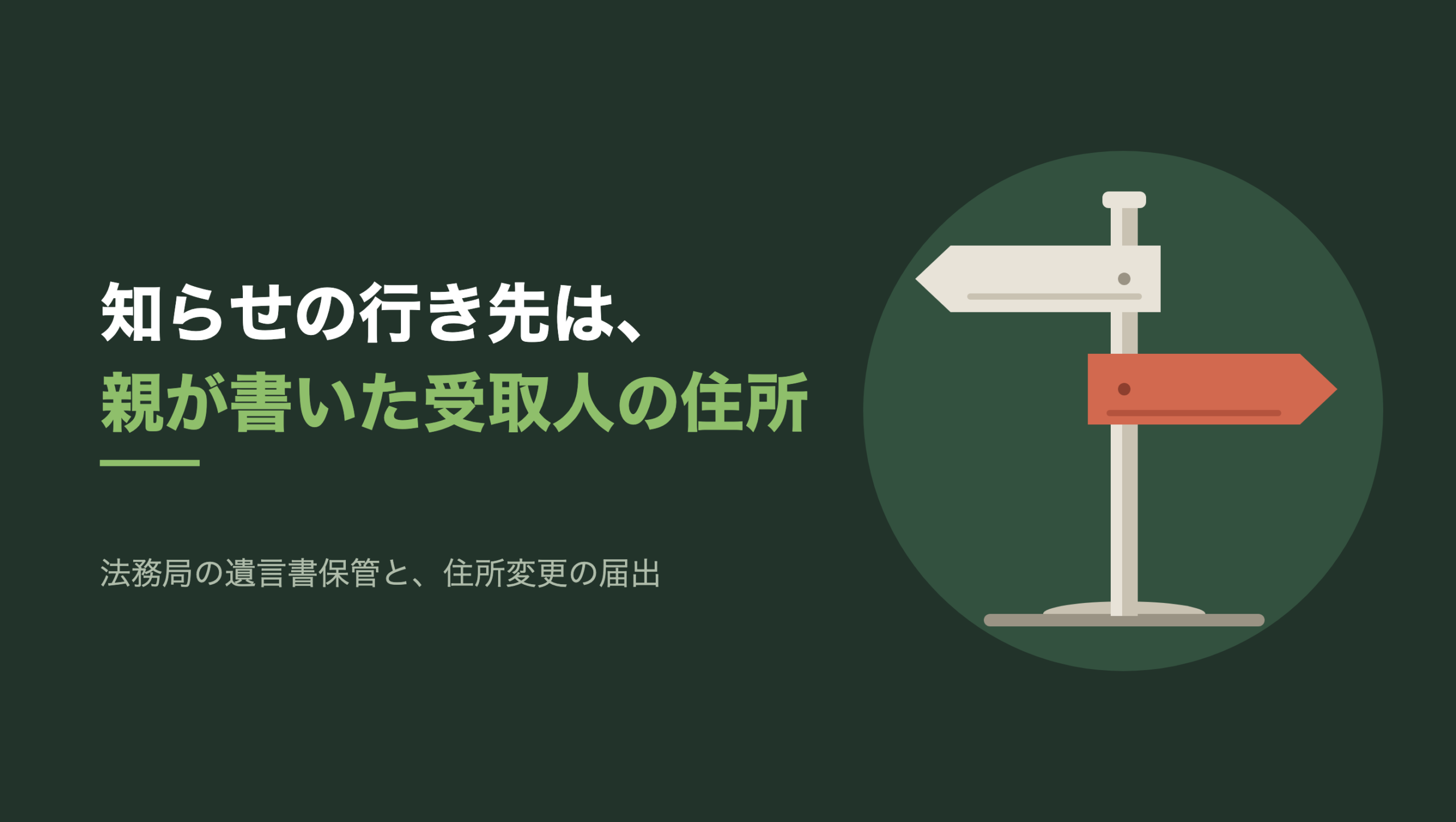 共通組版のアイキャッチ。左に「知らせの行き先は、」「親が書いた受取人の住所」の文字と「法務局の遺言書保管と、住所変更の届出」の小見出し。右の濃い緑の円の中に、文字のない図形。地面に立つ一本の道しるべの柱に、矢じり形の板が上下に2枚付いている。上の板は生成り色で左を指し、下の板だけが朱色で右を指している