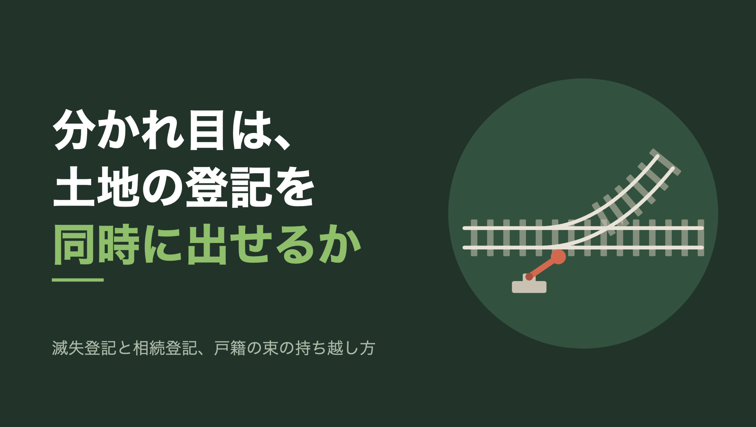 共通組版のアイキャッチ。左に「分かれ目は、土地の登記を同時に出せるか」の文字と「滅失登記と相続登記、戸籍の束の持ち越し方」の小見出し。右の濃い緑の円の中に、文字のない図形。枕木の上を生成り色の線路が左から右へ水平に走り、途中から1本が右上へ弧を描いて分かれていく。分かれ目の左下に台座付きの転轍レバーが1本立ち、レバーと握りの玉だけが朱色