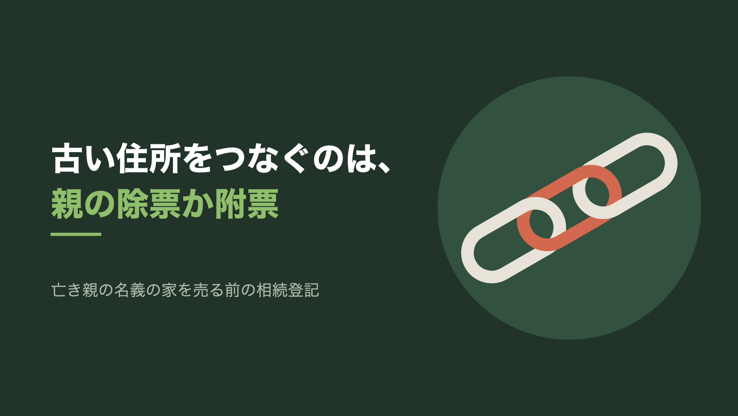 共通組版のアイキャッチ。左に「古い住所をつなぐのは、親の除票か附票」の文字と「亡き親の名義の家を売る前の相続登記」の小見出し。右の濃い緑の円の中に、文字のない図形。左下から右上へ斜めに3つの輪が連なった鎖があり、両端の2つは生成り色、真ん中の1つだけが朱色で、両側の輪に絡んでつないでいる