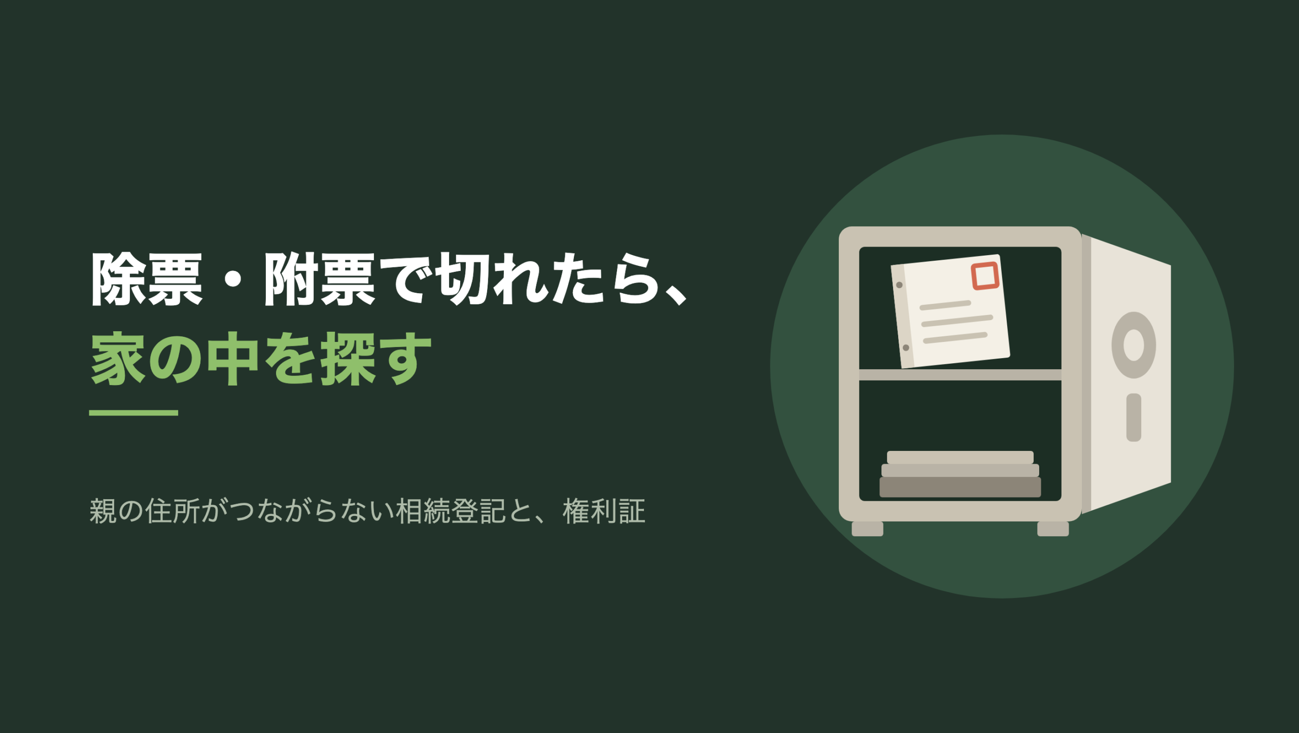 共通組版のアイキャッチ。左に「除票・附票で切れたら、家の中を探す」の文字と「親の住所がつながらない相続登記と、権利証」の小見出し。右の濃い緑の円の中に、文字のない図形。扉が右へ開いた生成り色の金庫があり、扉にはダイヤルと取っ手。中は棚で上下二段に分かれ、上の段には左端に綴じ穴のある紙が一枚、少し傾いて立てかけられ、紙の右上の四角い枠だけが朱色。下の段には書類の束が平らに積まれている
